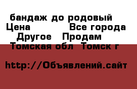 бандаж до родовый  › Цена ­ 1 000 - Все города Другое » Продам   . Томская обл.,Томск г.